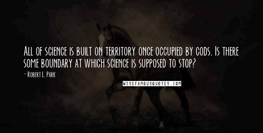 Robert L. Park Quotes: All of science is built on territory once occupied by gods. Is there some boundary at which science is supposed to stop?