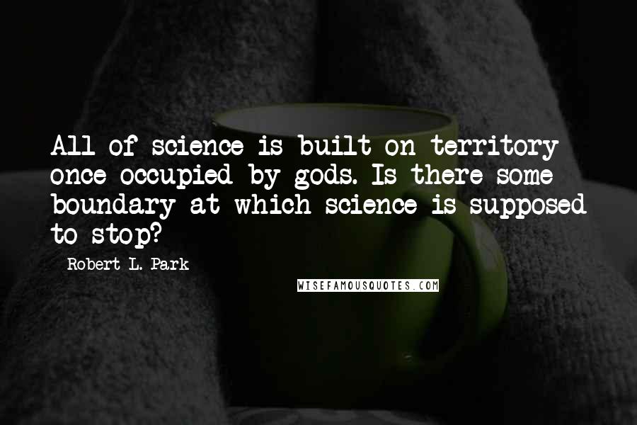 Robert L. Park Quotes: All of science is built on territory once occupied by gods. Is there some boundary at which science is supposed to stop?