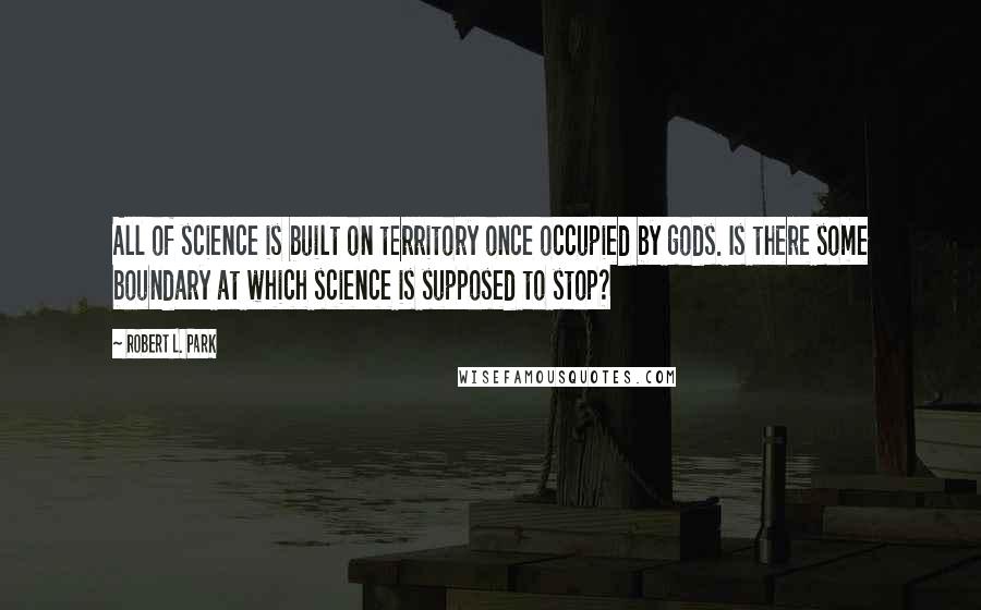 Robert L. Park Quotes: All of science is built on territory once occupied by gods. Is there some boundary at which science is supposed to stop?