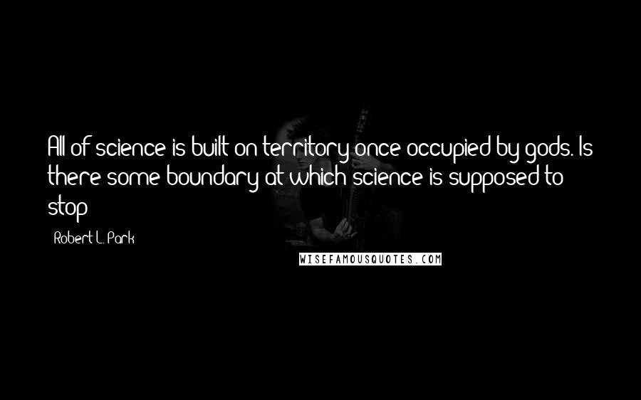 Robert L. Park Quotes: All of science is built on territory once occupied by gods. Is there some boundary at which science is supposed to stop?