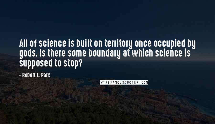 Robert L. Park Quotes: All of science is built on territory once occupied by gods. Is there some boundary at which science is supposed to stop?