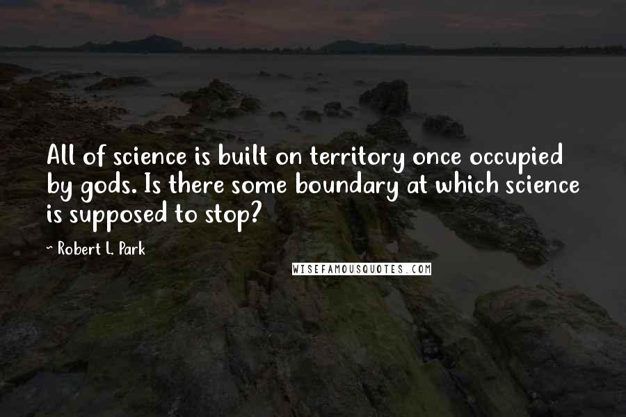 Robert L. Park Quotes: All of science is built on territory once occupied by gods. Is there some boundary at which science is supposed to stop?