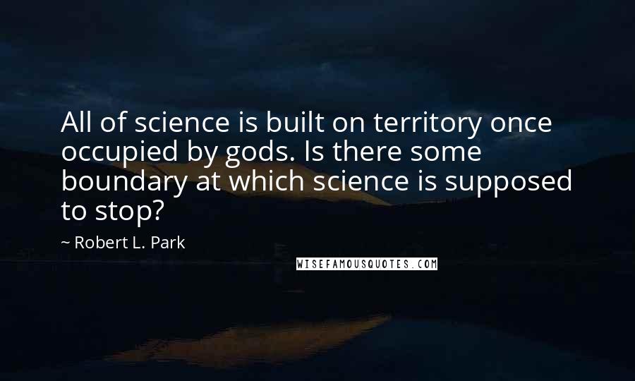 Robert L. Park Quotes: All of science is built on territory once occupied by gods. Is there some boundary at which science is supposed to stop?