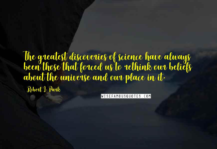 Robert L. Park Quotes: The greatest discoveries of science have always been those that forced us to rethink our beliefs about the universe and our place in it.