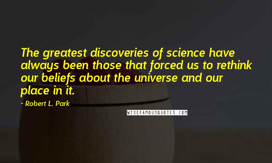 Robert L. Park Quotes: The greatest discoveries of science have always been those that forced us to rethink our beliefs about the universe and our place in it.