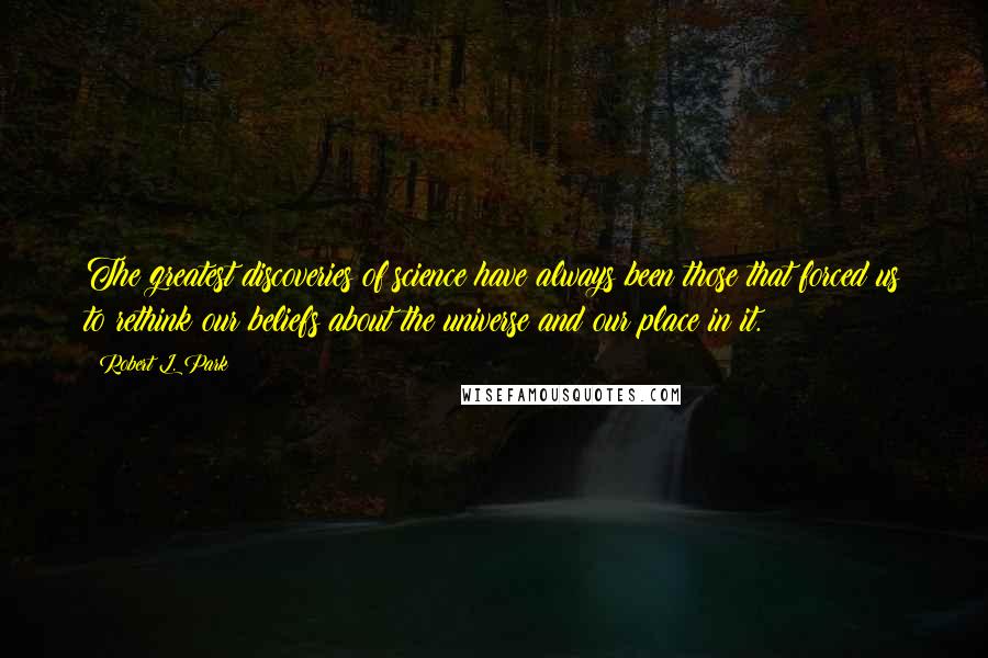 Robert L. Park Quotes: The greatest discoveries of science have always been those that forced us to rethink our beliefs about the universe and our place in it.