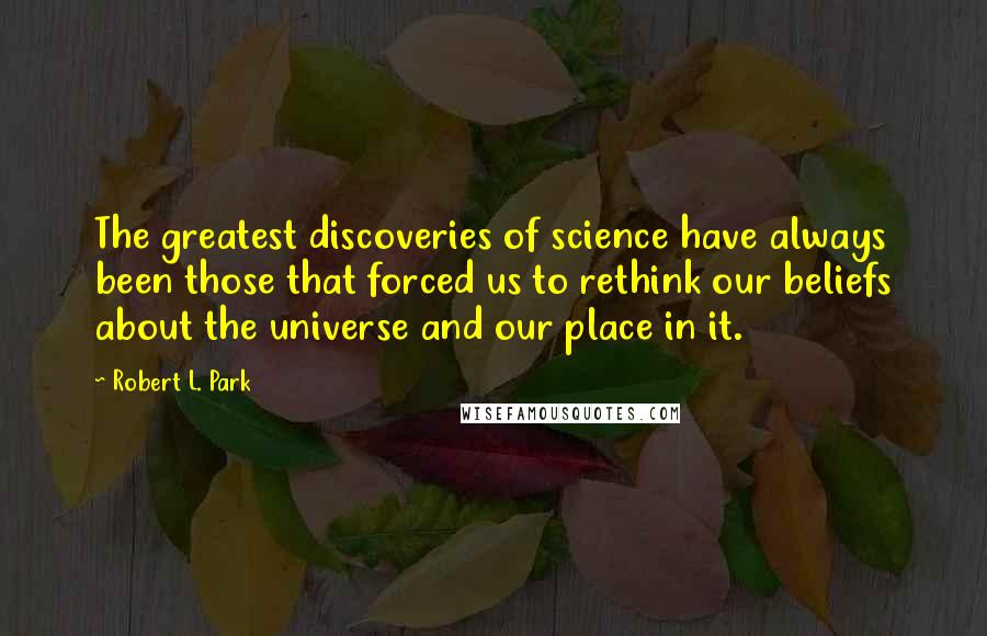 Robert L. Park Quotes: The greatest discoveries of science have always been those that forced us to rethink our beliefs about the universe and our place in it.
