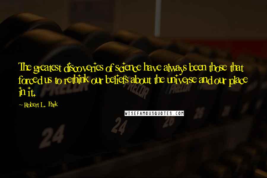 Robert L. Park Quotes: The greatest discoveries of science have always been those that forced us to rethink our beliefs about the universe and our place in it.