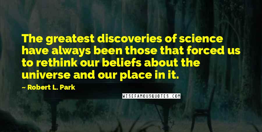 Robert L. Park Quotes: The greatest discoveries of science have always been those that forced us to rethink our beliefs about the universe and our place in it.