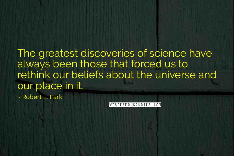 Robert L. Park Quotes: The greatest discoveries of science have always been those that forced us to rethink our beliefs about the universe and our place in it.