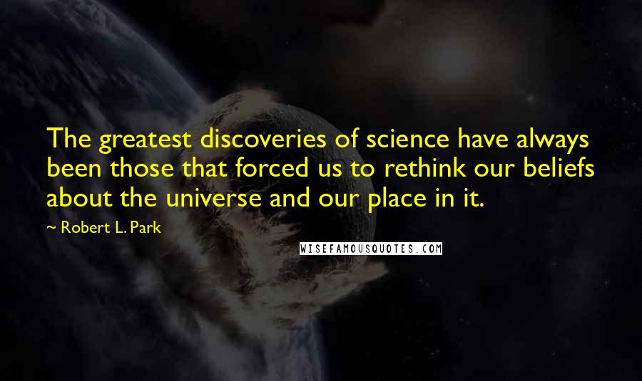 Robert L. Park Quotes: The greatest discoveries of science have always been those that forced us to rethink our beliefs about the universe and our place in it.