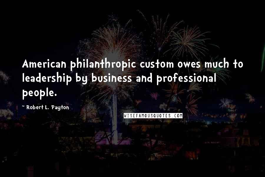 Robert L. Payton Quotes: American philanthropic custom owes much to leadership by business and professional people.