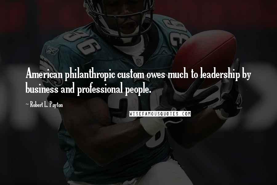 Robert L. Payton Quotes: American philanthropic custom owes much to leadership by business and professional people.