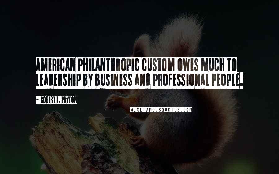 Robert L. Payton Quotes: American philanthropic custom owes much to leadership by business and professional people.