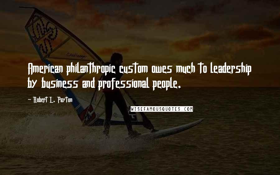 Robert L. Payton Quotes: American philanthropic custom owes much to leadership by business and professional people.