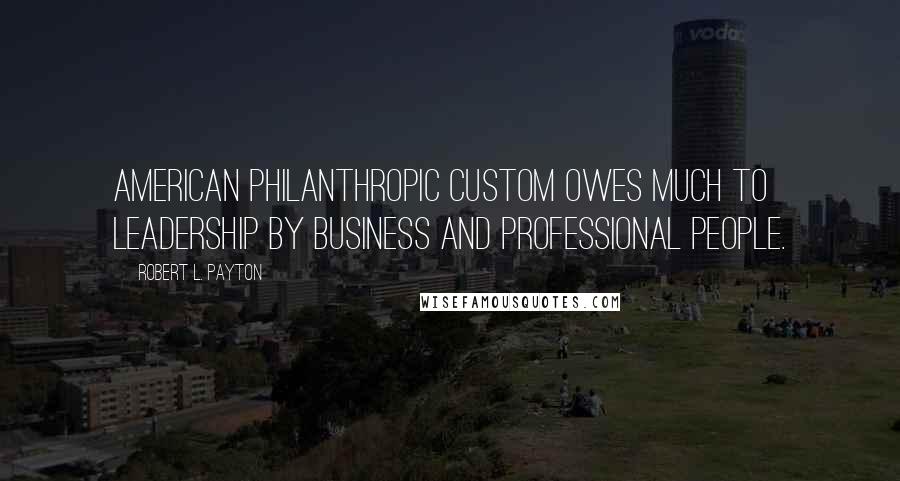 Robert L. Payton Quotes: American philanthropic custom owes much to leadership by business and professional people.