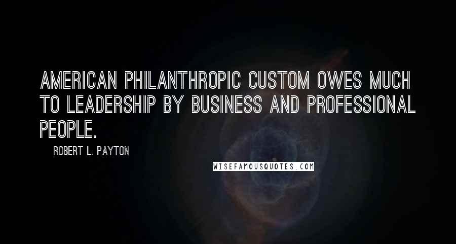 Robert L. Payton Quotes: American philanthropic custom owes much to leadership by business and professional people.