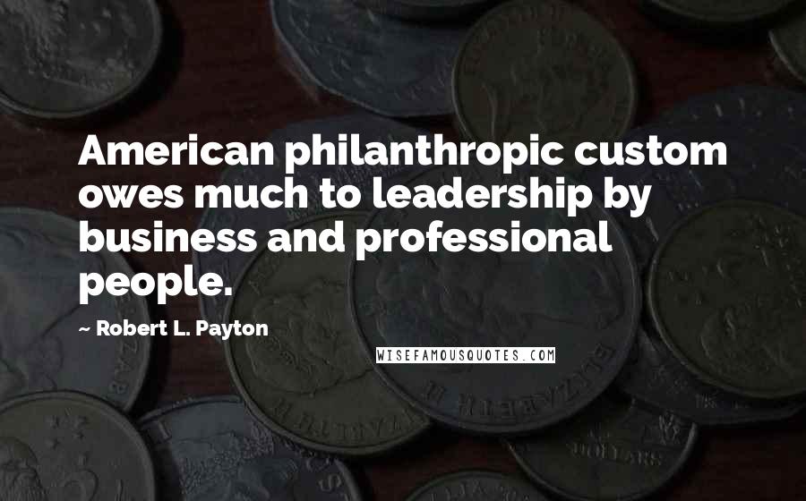 Robert L. Payton Quotes: American philanthropic custom owes much to leadership by business and professional people.