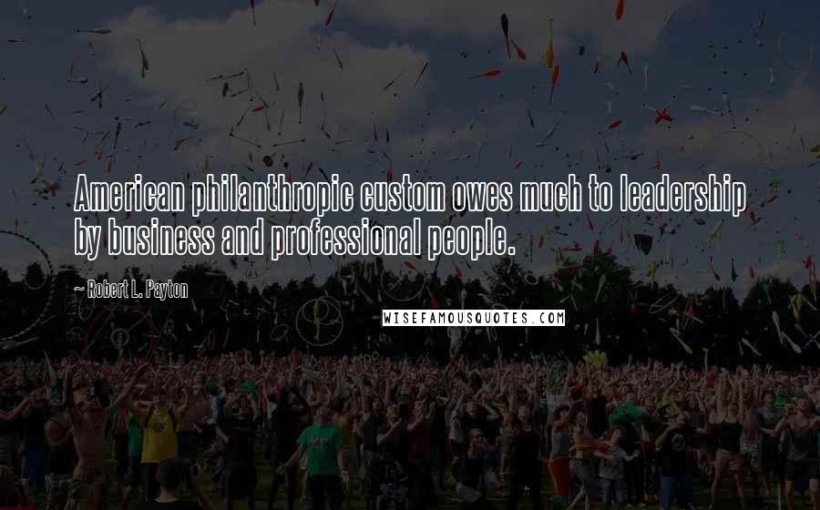 Robert L. Payton Quotes: American philanthropic custom owes much to leadership by business and professional people.