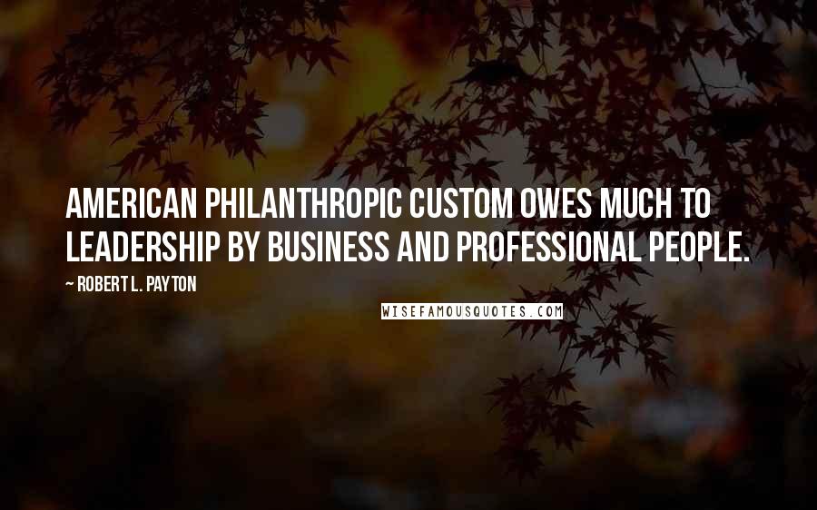 Robert L. Payton Quotes: American philanthropic custom owes much to leadership by business and professional people.