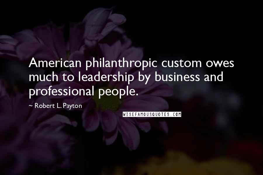 Robert L. Payton Quotes: American philanthropic custom owes much to leadership by business and professional people.