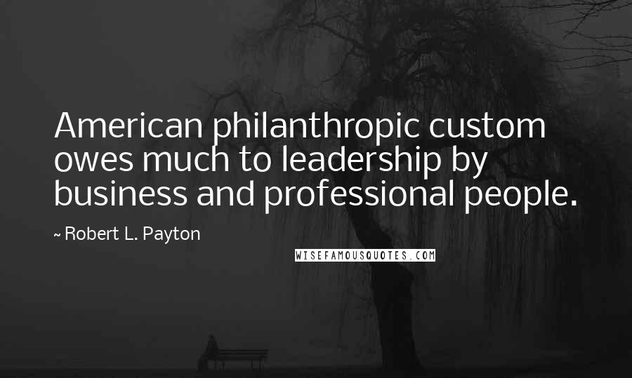 Robert L. Payton Quotes: American philanthropic custom owes much to leadership by business and professional people.