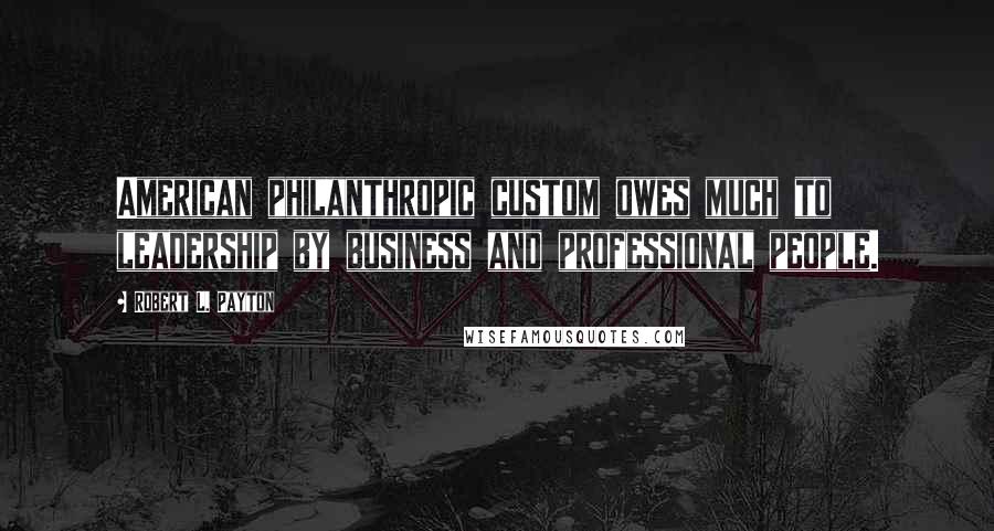 Robert L. Payton Quotes: American philanthropic custom owes much to leadership by business and professional people.