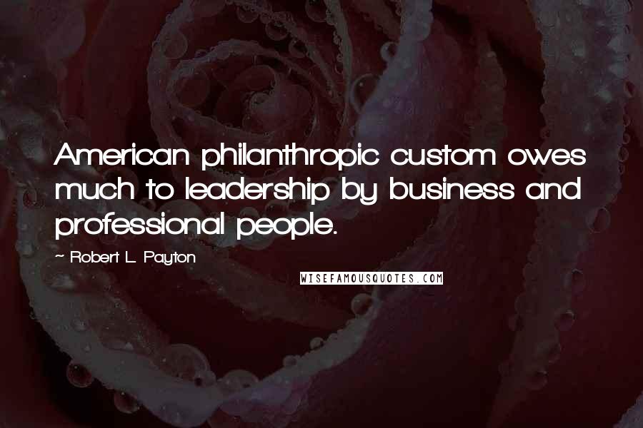 Robert L. Payton Quotes: American philanthropic custom owes much to leadership by business and professional people.