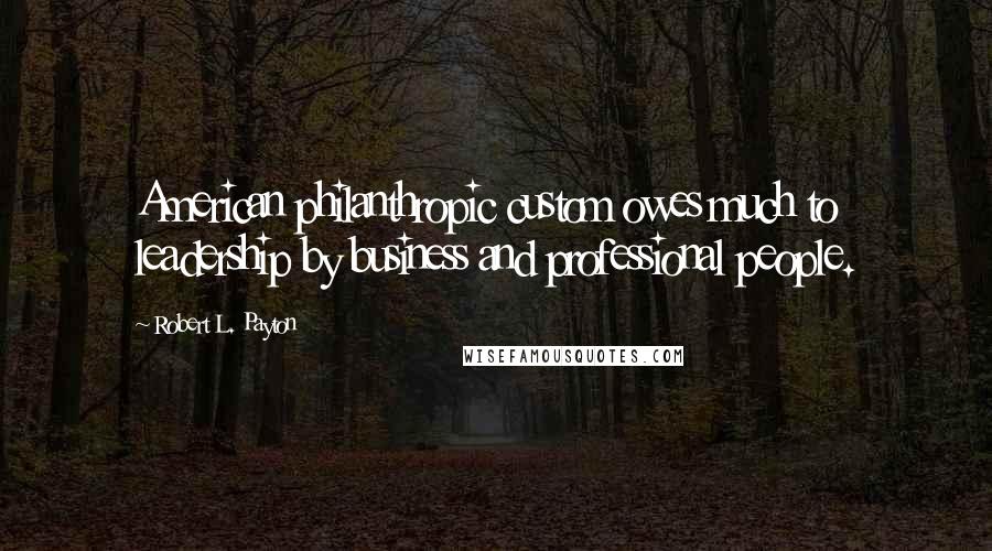 Robert L. Payton Quotes: American philanthropic custom owes much to leadership by business and professional people.