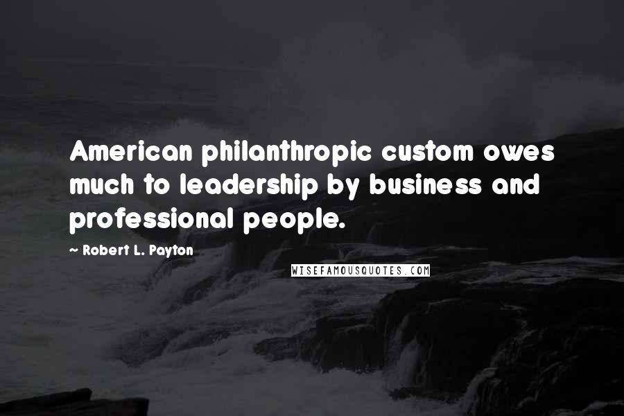 Robert L. Payton Quotes: American philanthropic custom owes much to leadership by business and professional people.