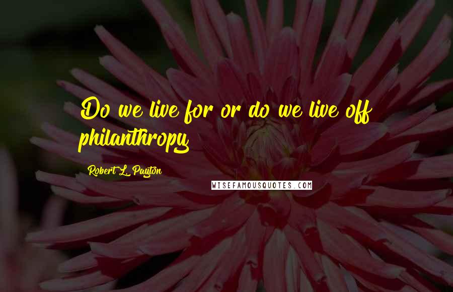 Robert L. Payton Quotes: Do we live for or do we live off philanthropy?