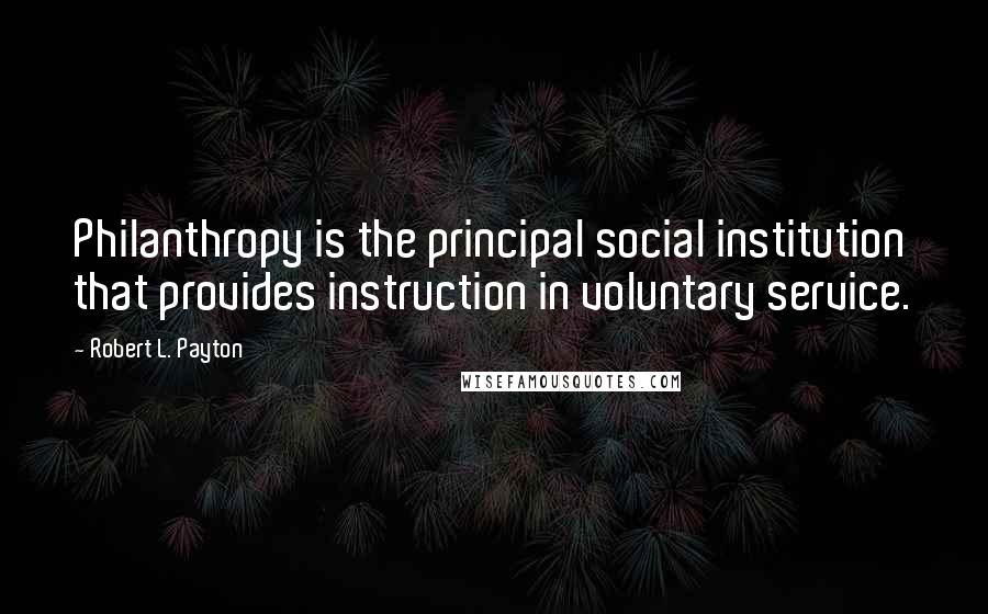 Robert L. Payton Quotes: Philanthropy is the principal social institution that provides instruction in voluntary service.