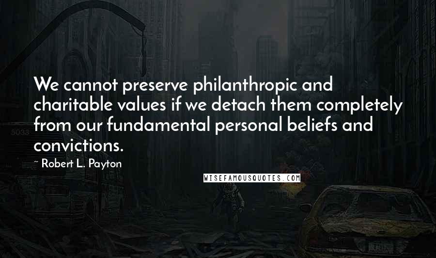 Robert L. Payton Quotes: We cannot preserve philanthropic and charitable values if we detach them completely from our fundamental personal beliefs and convictions.
