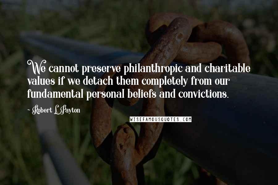 Robert L. Payton Quotes: We cannot preserve philanthropic and charitable values if we detach them completely from our fundamental personal beliefs and convictions.