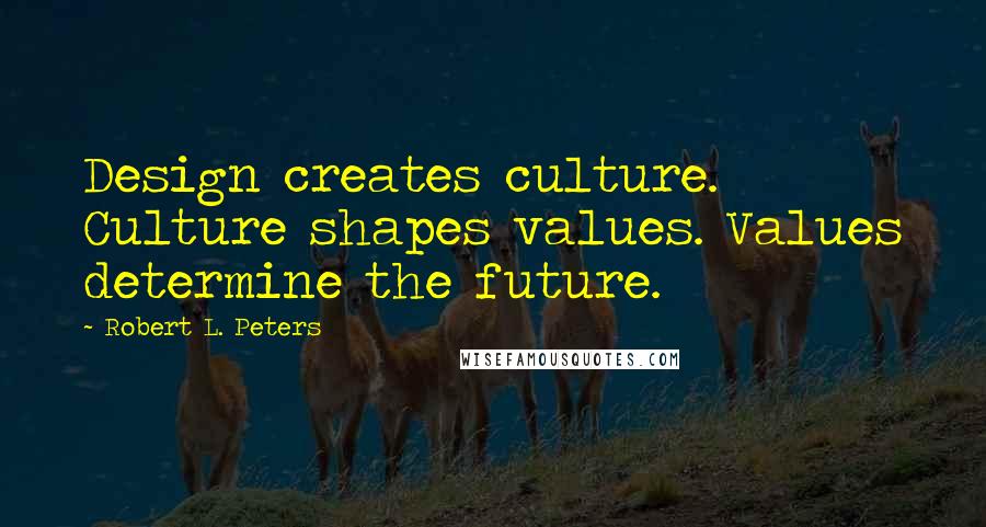 Robert L. Peters Quotes: Design creates culture. Culture shapes values. Values determine the future.