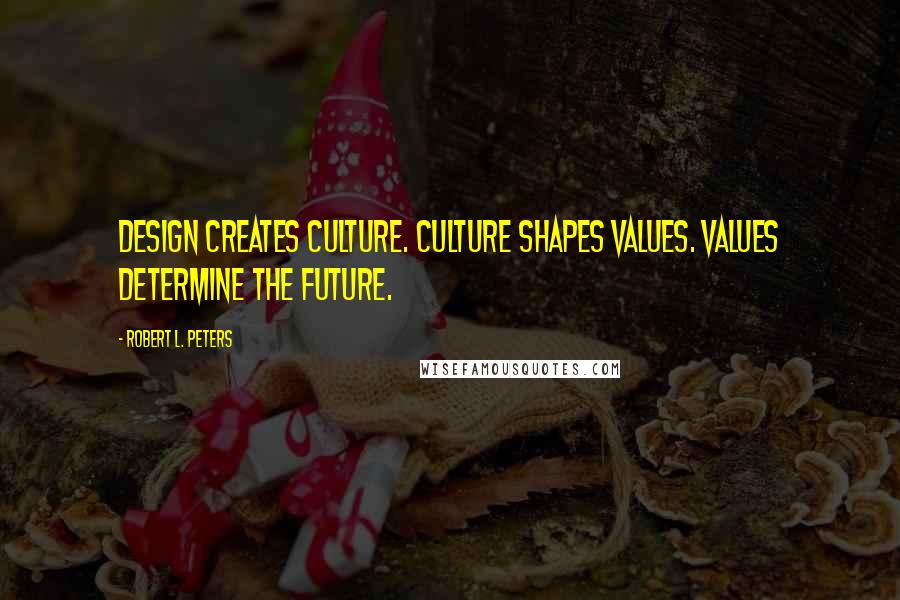 Robert L. Peters Quotes: Design creates culture. Culture shapes values. Values determine the future.