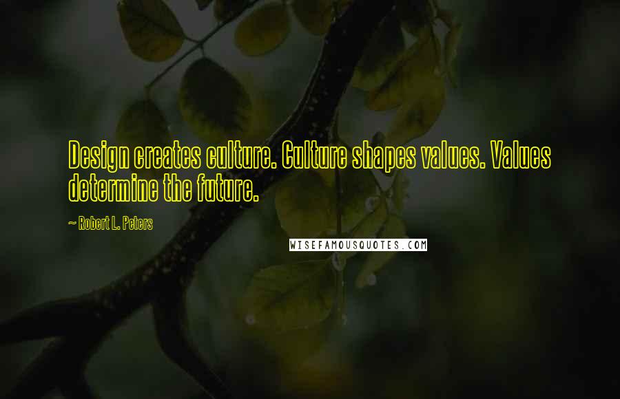 Robert L. Peters Quotes: Design creates culture. Culture shapes values. Values determine the future.