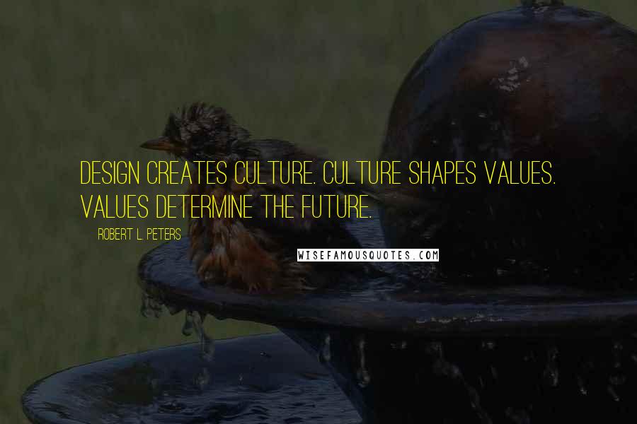 Robert L. Peters Quotes: Design creates culture. Culture shapes values. Values determine the future.