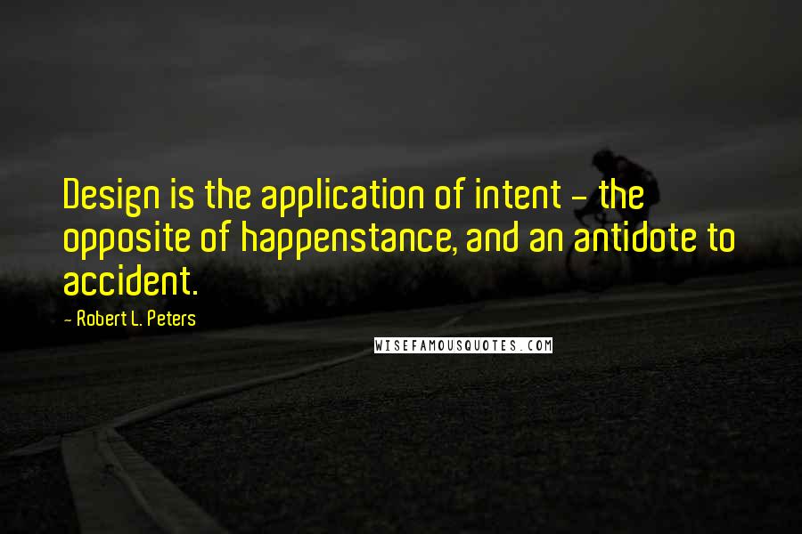 Robert L. Peters Quotes: Design is the application of intent - the opposite of happenstance, and an antidote to accident.