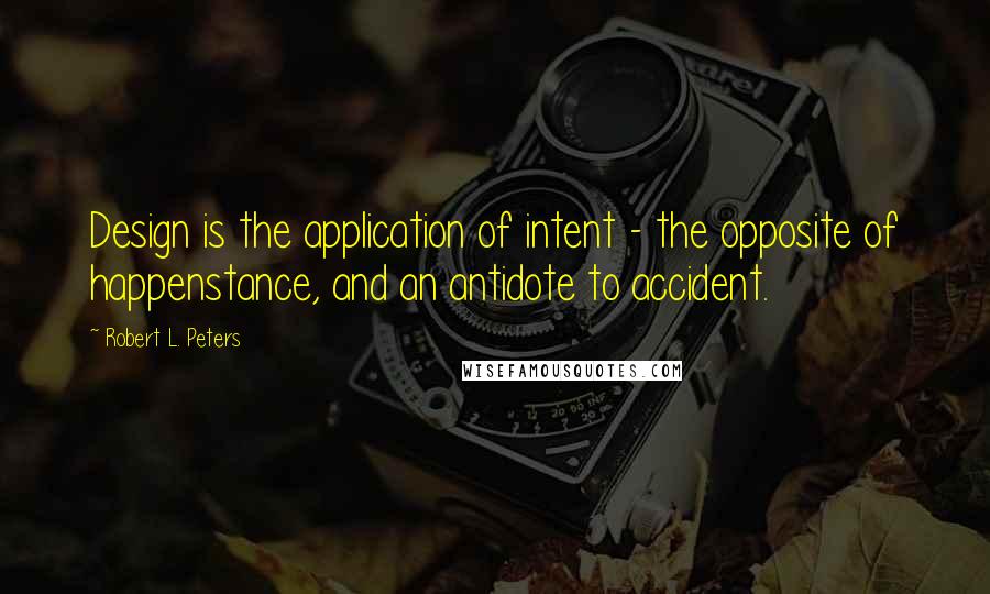 Robert L. Peters Quotes: Design is the application of intent - the opposite of happenstance, and an antidote to accident.