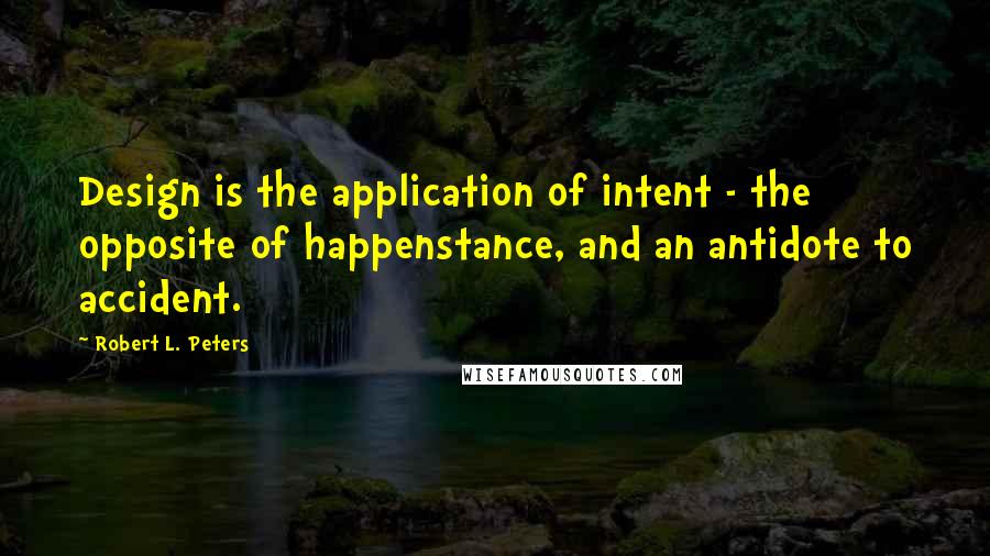 Robert L. Peters Quotes: Design is the application of intent - the opposite of happenstance, and an antidote to accident.