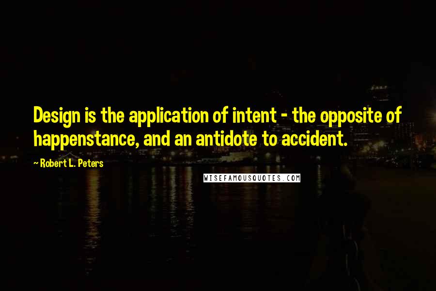 Robert L. Peters Quotes: Design is the application of intent - the opposite of happenstance, and an antidote to accident.