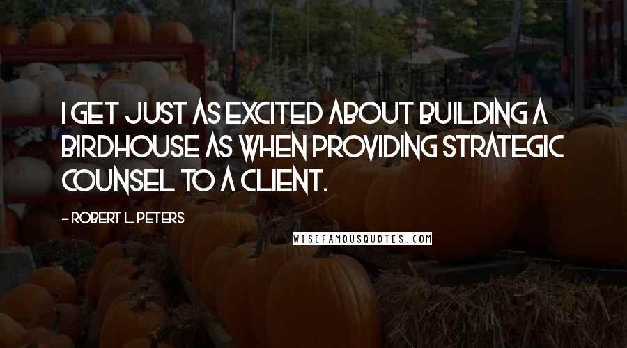 Robert L. Peters Quotes: I get just as excited about building a birdhouse as when providing strategic counsel to a client.