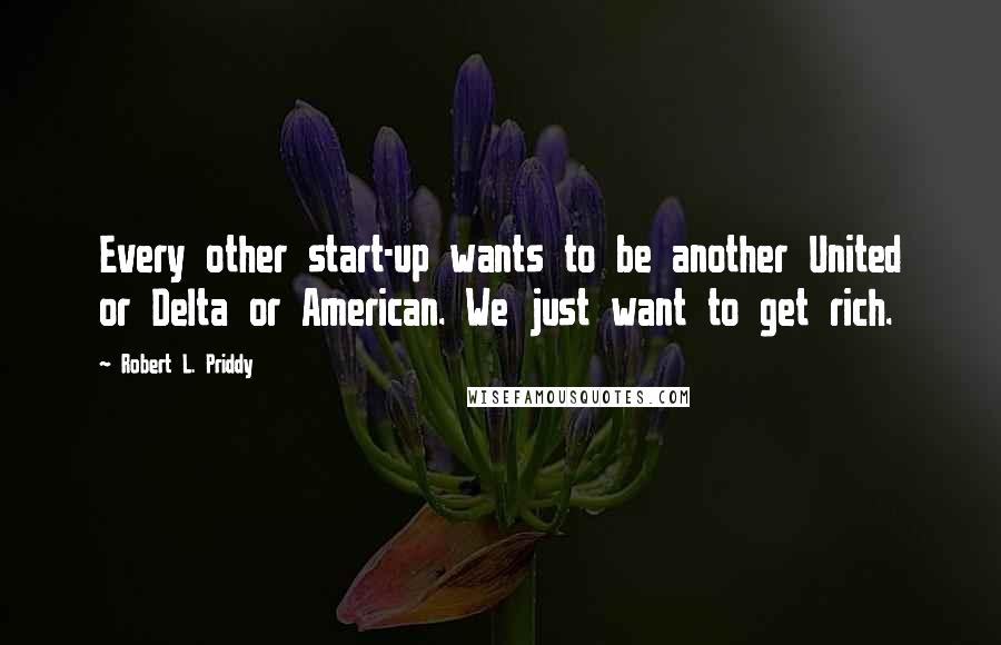 Robert L. Priddy Quotes: Every other start-up wants to be another United or Delta or American. We just want to get rich.