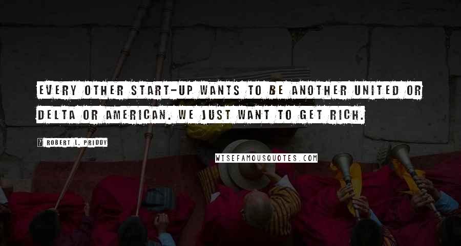 Robert L. Priddy Quotes: Every other start-up wants to be another United or Delta or American. We just want to get rich.