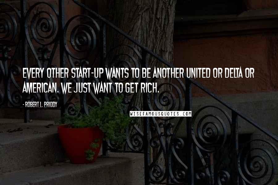 Robert L. Priddy Quotes: Every other start-up wants to be another United or Delta or American. We just want to get rich.