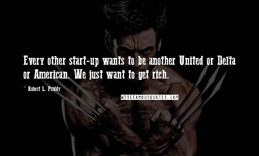 Robert L. Priddy Quotes: Every other start-up wants to be another United or Delta or American. We just want to get rich.