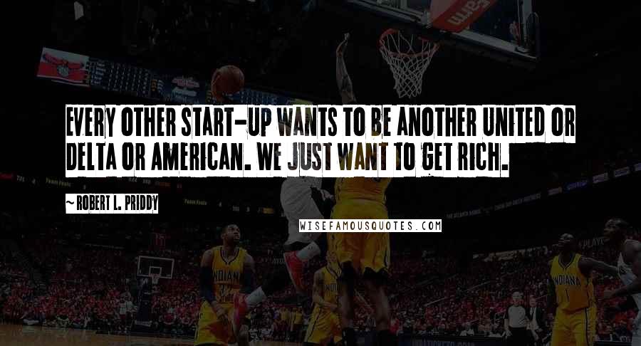 Robert L. Priddy Quotes: Every other start-up wants to be another United or Delta or American. We just want to get rich.