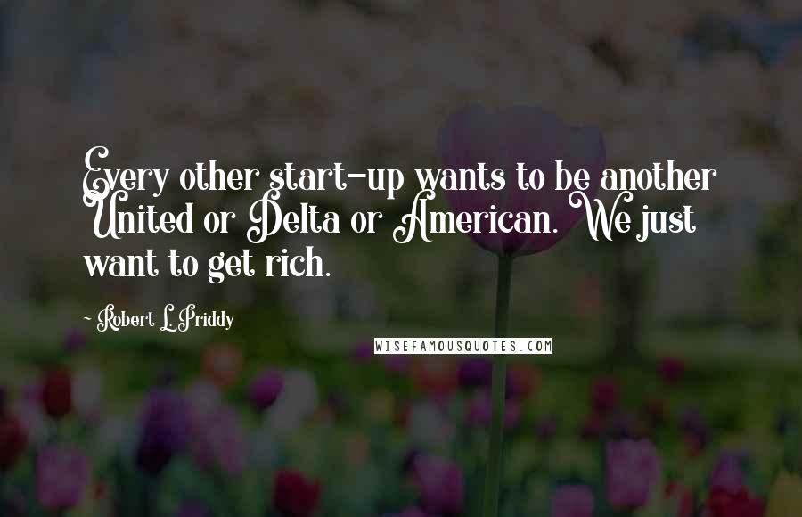 Robert L. Priddy Quotes: Every other start-up wants to be another United or Delta or American. We just want to get rich.