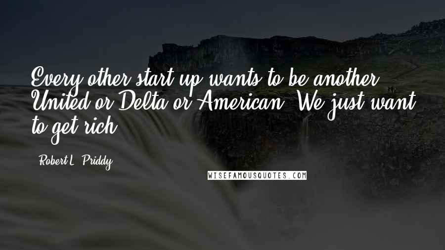Robert L. Priddy Quotes: Every other start-up wants to be another United or Delta or American. We just want to get rich.